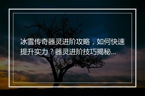 冰雪传奇器灵进阶攻略，如何快速提升实力？器灵进阶技巧揭秘！