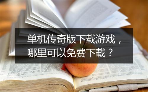 单机传奇版下载游戏，哪里可以免费下载？