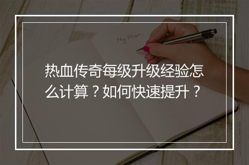 热血传奇每级升级经验怎么计算？如何快速提升？