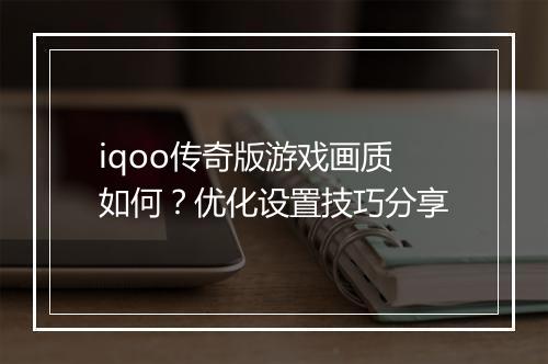 iqoo传奇版游戏画质如何？优化设置技巧分享