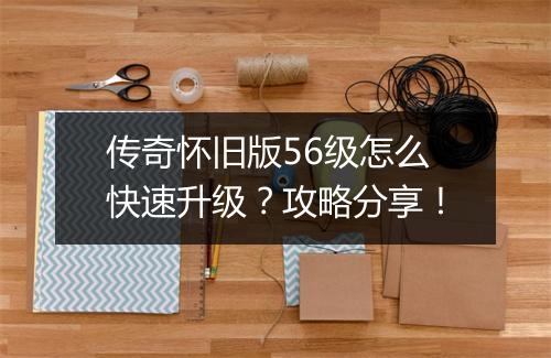 传奇怀旧版56级怎么快速升级？攻略分享！
