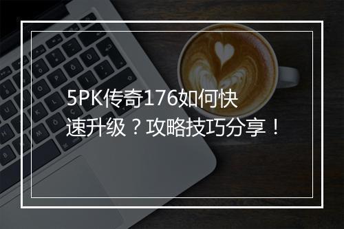 5PK传奇176如何快速升级？攻略技巧分享！