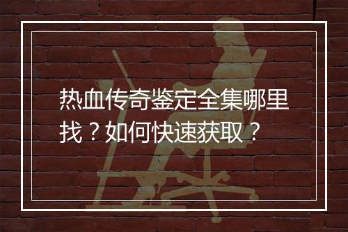 热血传奇鉴定全集哪里找？如何快速获取？