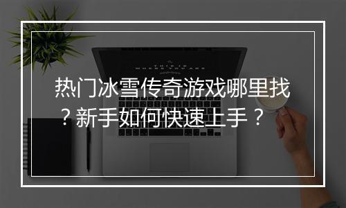 热门冰雪传奇游戏哪里找？新手如何快速上手？