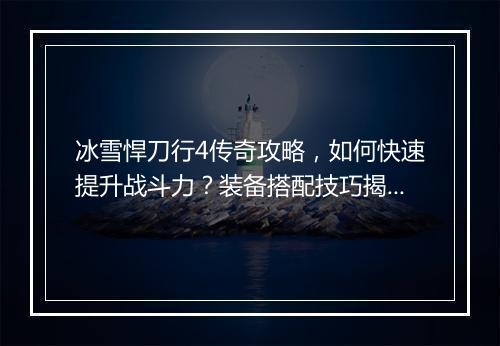 冰雪悍刀行4传奇攻略，如何快速提升战斗力？装备搭配技巧揭秘