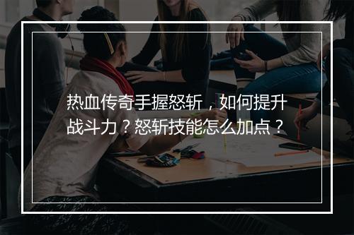 热血传奇手握怒斩，如何提升战斗力？怒斩技能怎么加点？