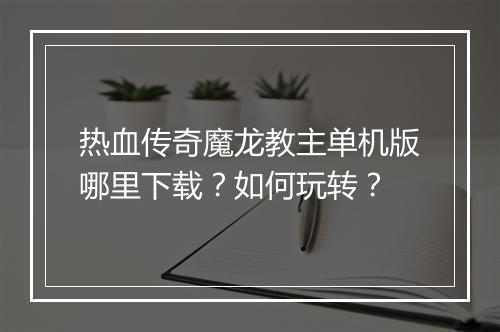 热血传奇魔龙教主单机版哪里下载？如何玩转？