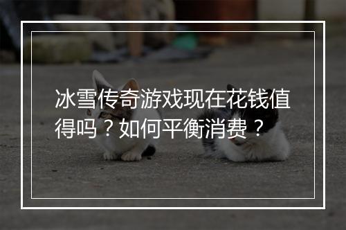 冰雪传奇游戏现在花钱值得吗？如何平衡消费？