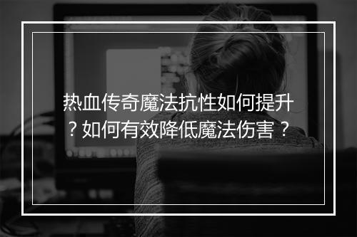 热血传奇魔法抗性如何提升？如何有效降低魔法伤害？