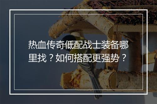 热血传奇低配战士装备哪里找？如何搭配更强势？