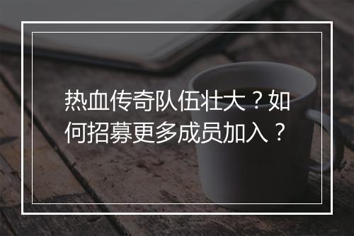 热血传奇队伍壮大？如何招募更多成员加入？