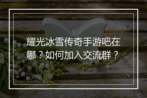 耀光冰雪传奇手游吧在哪？如何加入交流群？