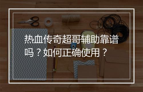 热血传奇超哥辅助靠谱吗？如何正确使用？