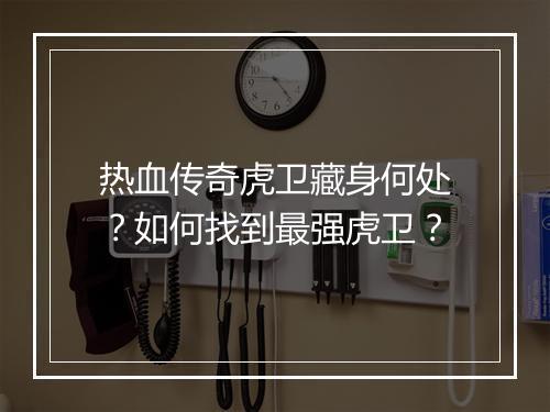 热血传奇虎卫藏身何处？如何找到最强虎卫？