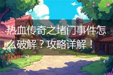 热血传奇之堵门事件怎么破解？攻略详解！