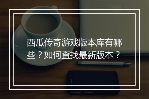 西瓜传奇游戏版本库有哪些？如何查找最新版本？
