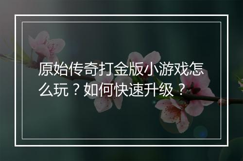 原始传奇打金版小游戏怎么玩？如何快速升级？