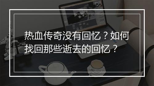 热血传奇没有回忆？如何找回那些逝去的回忆？