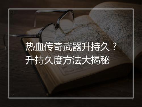 热血传奇武器升持久？升持久度方法大揭秘