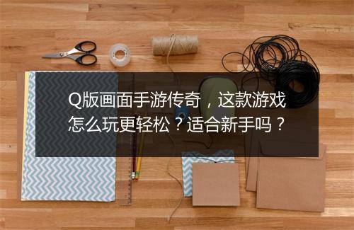 Q版画面手游传奇，这款游戏怎么玩更轻松？适合新手吗？
