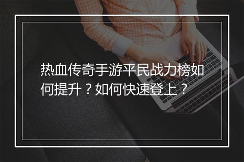 热血传奇手游平民战力榜如何提升？如何快速登上？