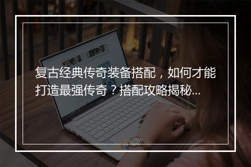 复古经典传奇装备搭配，如何才能打造最强传奇？搭配攻略揭秘！