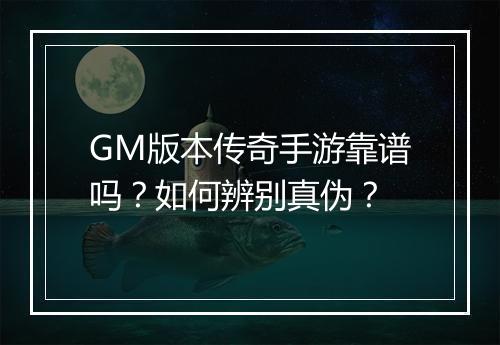 GM版本传奇手游靠谱吗？如何辨别真伪？