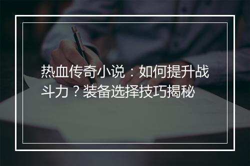 热血传奇小说：如何提升战斗力？装备选择技巧揭秘