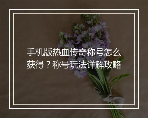 手机版热血传奇称号怎么获得？称号玩法详解攻略