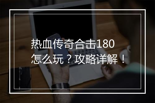 热血传奇合击180怎么玩？攻略详解！