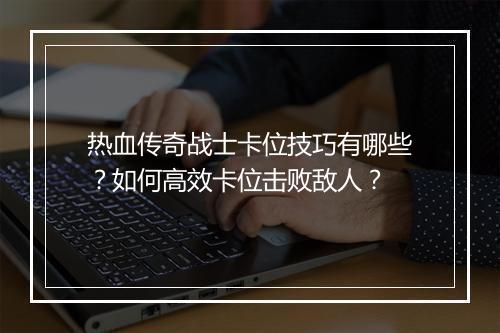 热血传奇战士卡位技巧有哪些？如何高效卡位击败敌人？