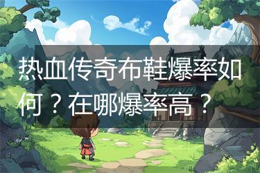 热血传奇布鞋爆率如何？在哪爆率高？