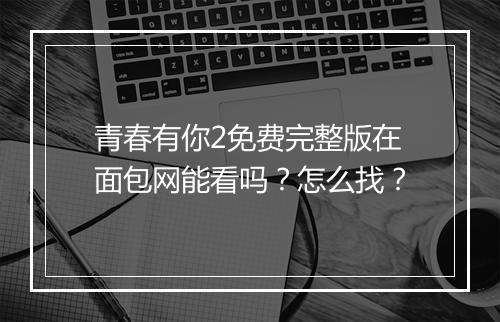 青春有你2免费完整版在面包网能看吗？怎么找？