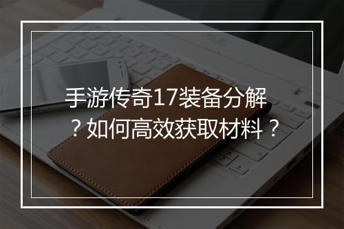 手游传奇17装备分解？如何高效获取材料？
