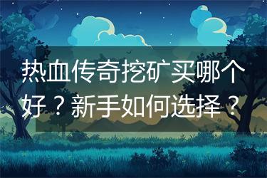 热血传奇挖矿买哪个好？新手如何选择？