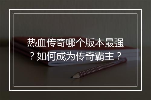 热血传奇哪个版本最强？如何成为传奇霸主？