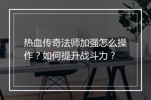 热血传奇法师加强怎么操作？如何提升战斗力？