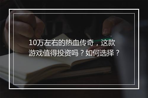 10万左右的热血传奇，这款游戏值得投资吗？如何选择？