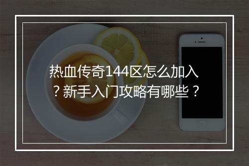 热血传奇144区怎么加入？新手入门攻略有哪些？