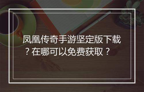 凤凰传奇手游坚定版下载？在哪可以免费获取？