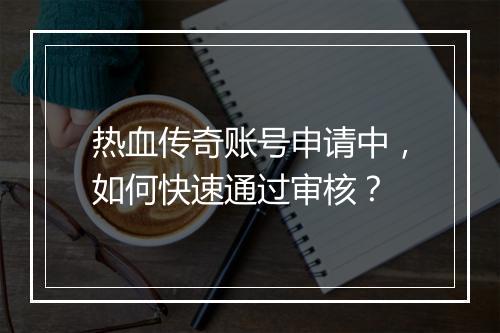 热血传奇账号申请中，如何快速通过审核？