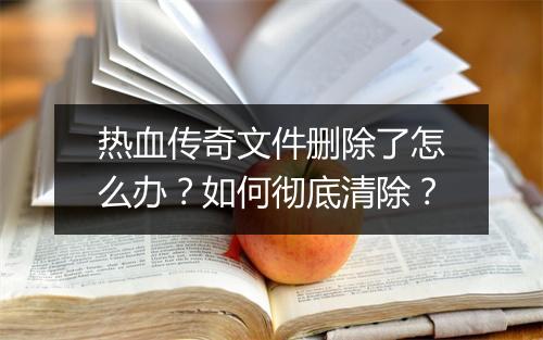 热血传奇文件删除了怎么办？如何彻底清除？