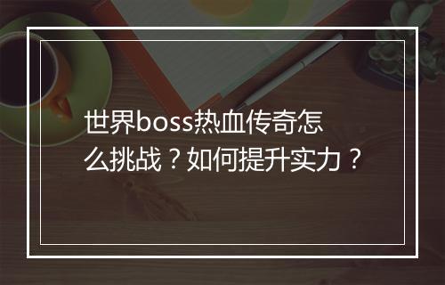 世界boss热血传奇怎么挑战？如何提升实力？