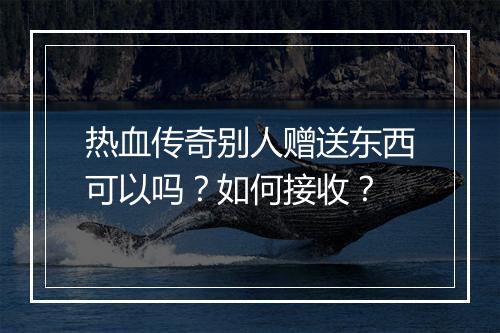 热血传奇别人赠送东西可以吗？如何接收？