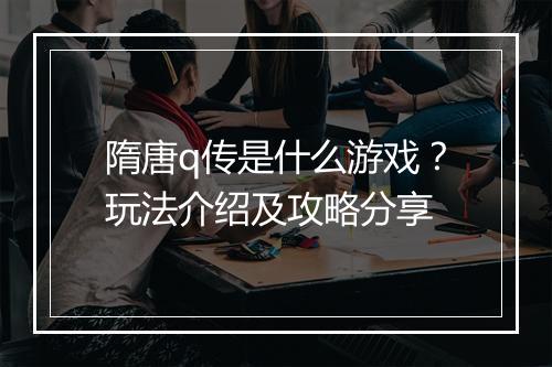 隋唐q传是什么游戏？玩法介绍及攻略分享