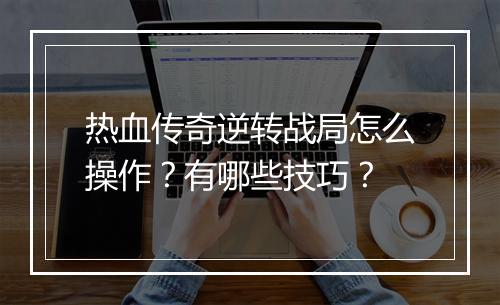 热血传奇逆转战局怎么操作？有哪些技巧？
