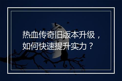 热血传奇旧版本升级，如何快速提升实力？