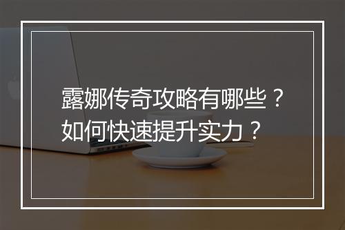 露娜传奇攻略有哪些？如何快速提升实力？