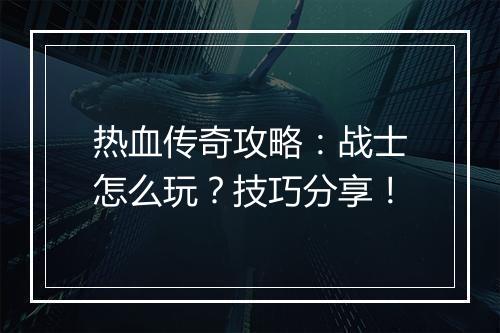 热血传奇攻略：战士怎么玩？技巧分享！