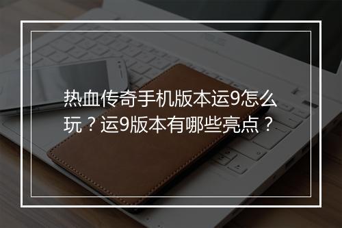 热血传奇手机版本运9怎么玩？运9版本有哪些亮点？